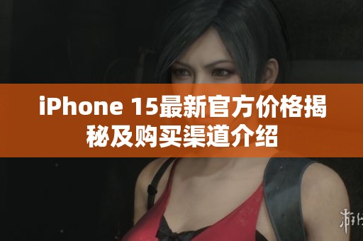 iPhone 15最新官方价格揭秘及购买渠道介绍