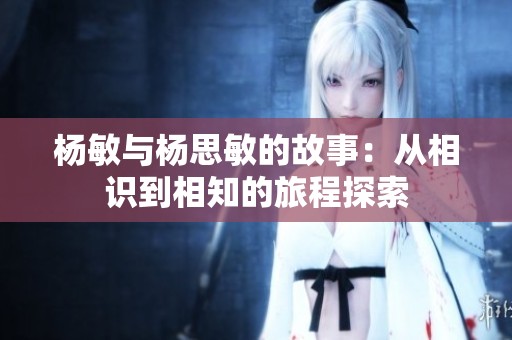 杨敏与杨思敏的故事：从相识到相知的旅程探索