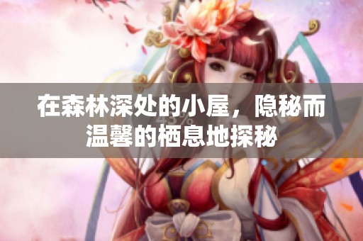 在森林深处的小屋，隐秘而温馨的栖息地探秘