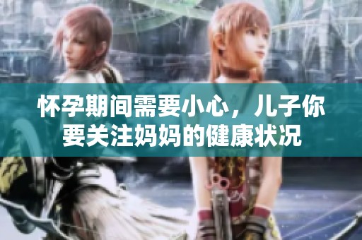 怀孕期间需要小心，儿子你要关注妈妈的健康状况