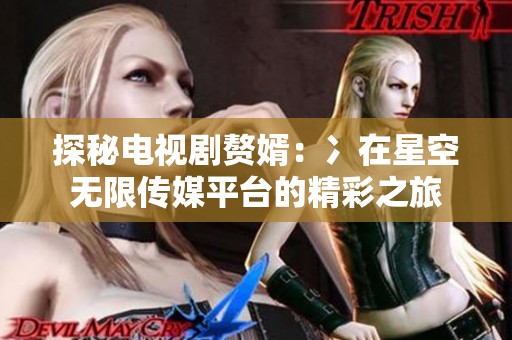 探秘电视剧赘婿：冫在星空无限传媒平台的精彩之旅