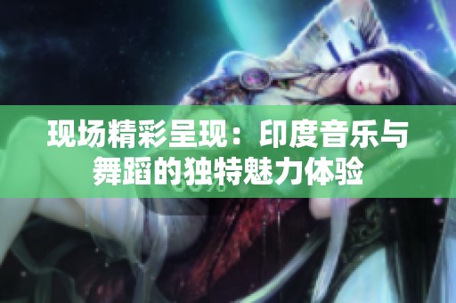 现场精彩呈现：印度音乐与舞蹈的独特魅力体验