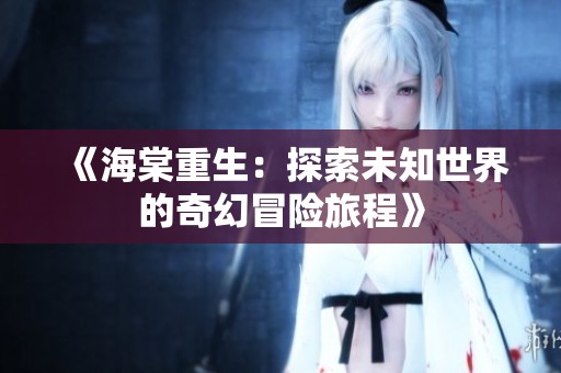 《海棠重生：探索未知世界的奇幻冒险旅程》