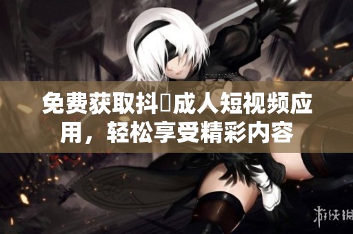 免费获取抖抈成人短视频应用，轻松享受精彩内容