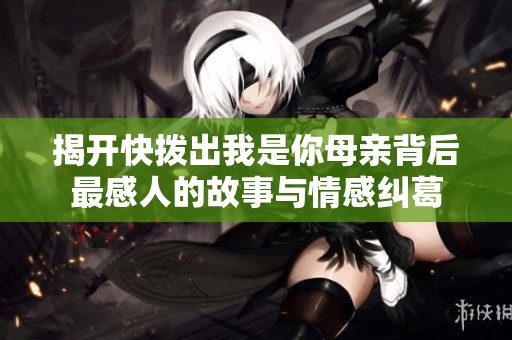 揭开快拨出我是你母亲背后最感人的故事与情感纠葛