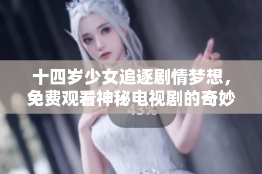 十四岁少女追逐剧情梦想，免费观看神秘电视剧的奇妙旅程
