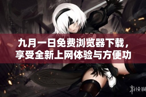 九月一日免费浏览器下载，享受全新上网体验与方便功能