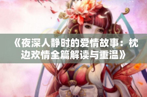 《夜深人静时的爱情故事：枕边欢情全篇解读与重温》