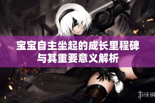 宝宝自主坐起的成长里程碑与其重要意义解析
