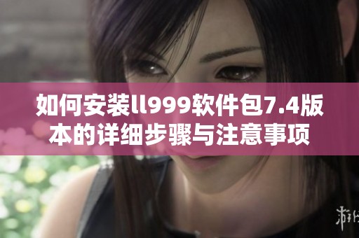 如何安装ll999软件包7.4版本的详细步骤与注意事项