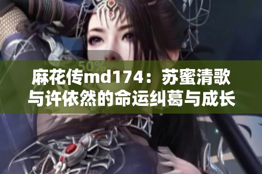 麻花传md174：苏蜜清歌与许依然的命运纠葛与成长历程