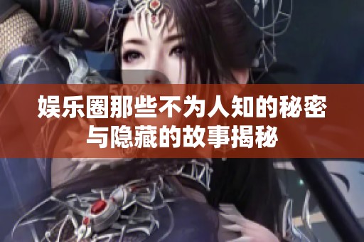 娱乐圈那些不为人知的秘密与隐藏的故事揭秘