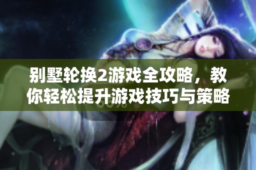 别墅轮换2游戏全攻略，教你轻松提升游戏技巧与策略
