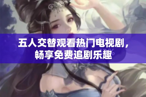 五人交替观看热门电视剧，畅享免费追剧乐趣