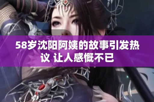 58岁沈阳阿姨的故事引发热议 让人感慨不已