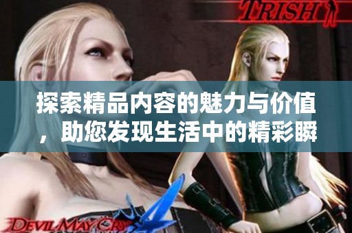 探索精品内容的魅力与价值，助您发现生活中的精彩瞬间