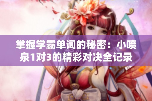 掌握学霸单词的秘密：小喷泉1对3的精彩对决全记录