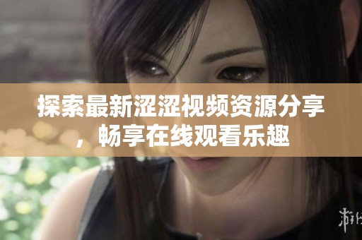 探索最新涩涩视频资源分享，畅享在线观看乐趣