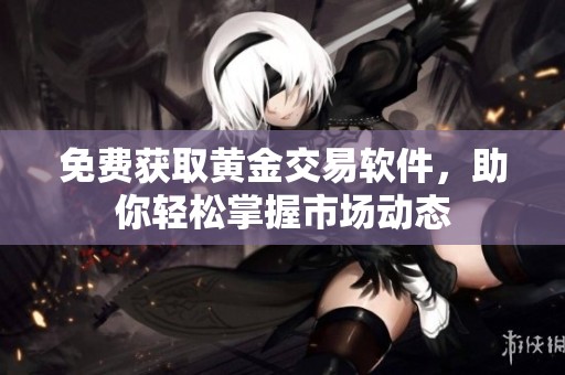 免费获取黄金交易软件，助你轻松掌握市场动态