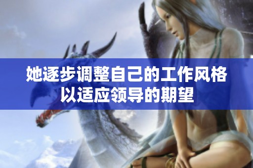 她逐步调整自己的工作风格以适应领导的期望