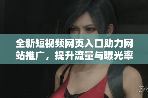 全新短视频网页入口助力网站推广，提升流量与曝光率