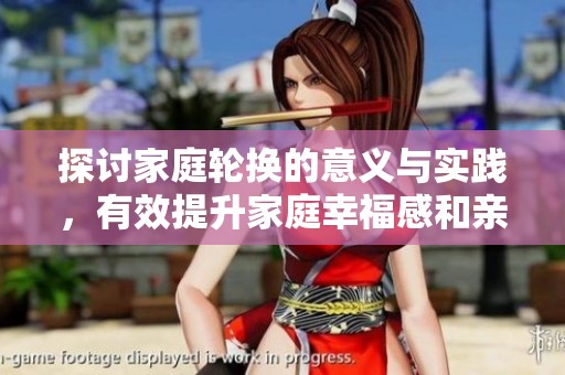 探讨家庭轮换的意义与实践，有效提升家庭幸福感和亲密关系
