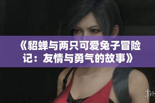 《貂蝉与两只可爱兔子冒险记：友情与勇气的故事》