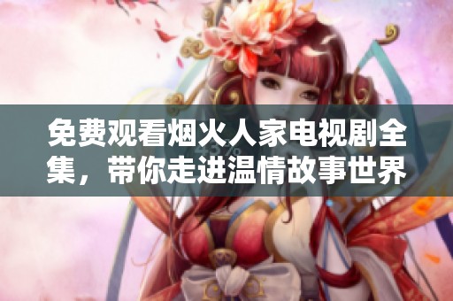 免费观看烟火人家电视剧全集，带你走进温情故事世界