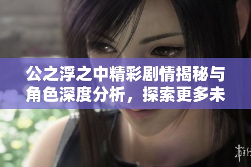 公之浮之中精彩剧情揭秘与角色深度分析，探索更多未知世界