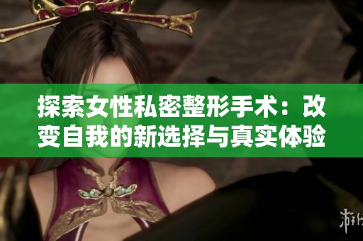 探索女性私密整形手术：改变自我的新选择与真实体验分享