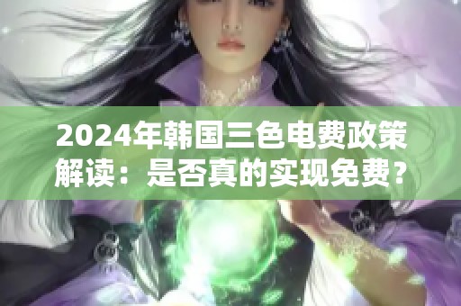 2024年韩国三色电费政策解读：是否真的实现免费？