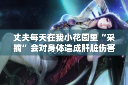 丈夫每天在我小花园里“采摘”会对身体造成肝脏伤害吗