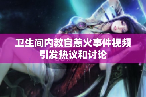 卫生间内教官惹火事件视频引发热议和讨论
