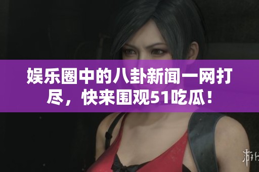 娱乐圈中的八卦新闻一网打尽，快来围观51吃瓜！