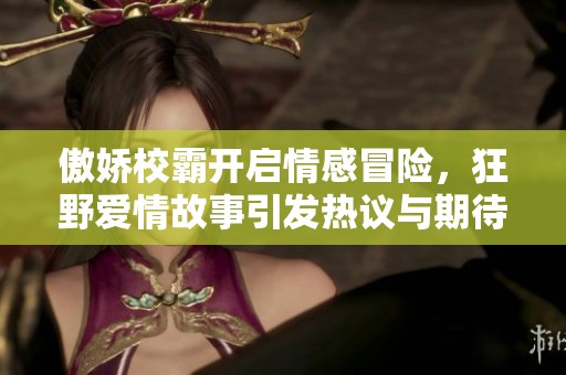傲娇校霸开启情感冒险，狂野爱情故事引发热议与期待