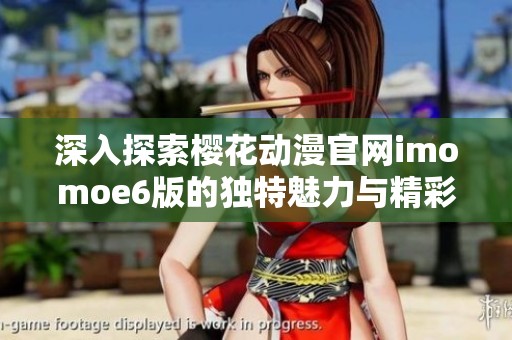 深入探索樱花动漫官网imomoe6版的独特魅力与精彩内容
