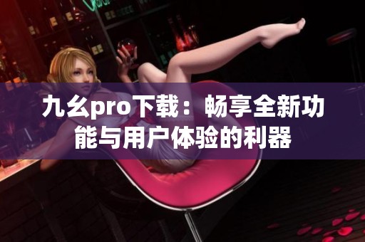 九幺pro下载：畅享全新功能与用户体验的利器