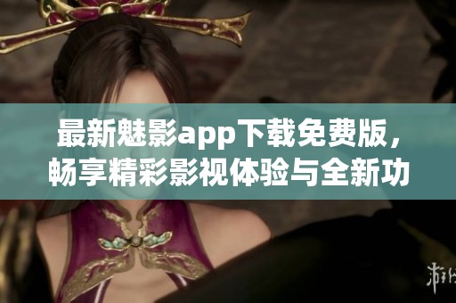 最新魅影app下载免费版，畅享精彩影视体验与全新功能