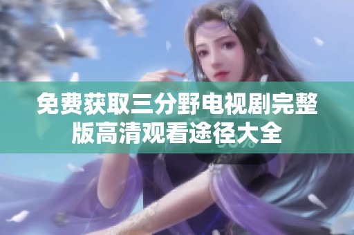 免费获取三分野电视剧完整版高清观看途径大全