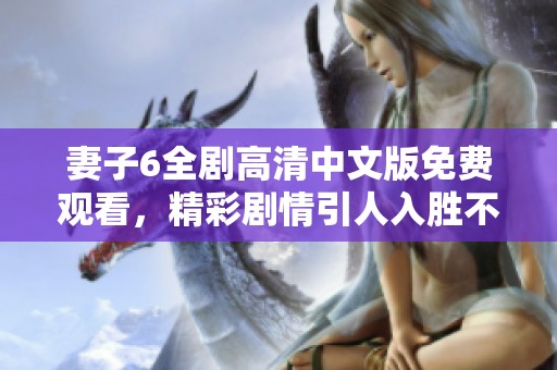 妻子6全剧高清中文版免费观看，精彩剧情引人入胜不容错过