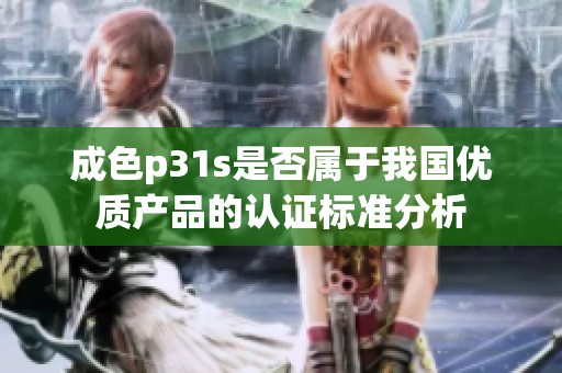 成色p31s是否属于我国优质产品的认证标准分析