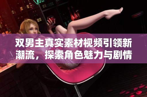 双男主真实素材视频引领新潮流，探索角色魅力与剧情发展