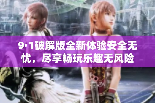 9·1破解版全新体验安全无忧，尽享畅玩乐趣无风险