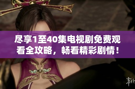 尽享1至40集电视剧免费观看全攻略，畅看精彩剧情！