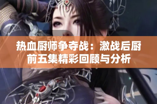 热血厨师争夺战：激战后厨前五集精彩回顾与分析
