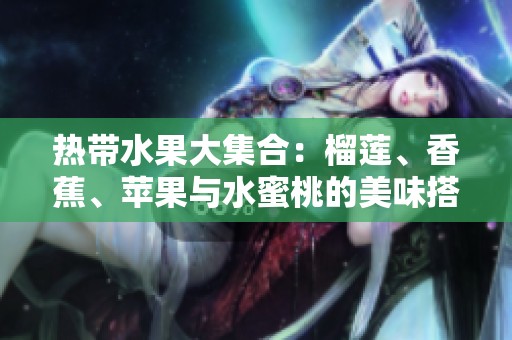 热带水果大集合：榴莲、香蕉、苹果与水蜜桃的美味搭配