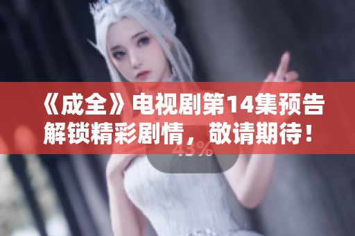 《成全》电视剧第14集预告解锁精彩剧情，敬请期待！