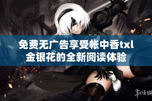 免费无广告享受帐中香txl金银花的全新阅读体验