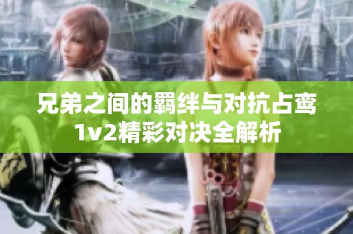 兄弟之间的羁绊与对抗占鸾1v2精彩对决全解析