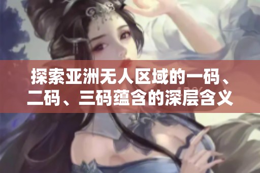 探索亚洲无人区域的一码、二码、三码蕴含的深层含义